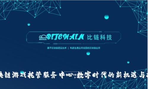 区块链游戏托管服务中心：数字时代的新机遇与挑战
