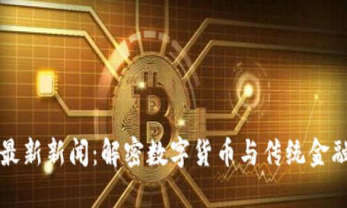 区块链金融最新新闻：解密数字货币与传统金融的融合趋势