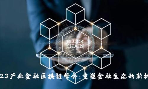 2023产业金融区块链峰会：重塑金融生态的新机遇